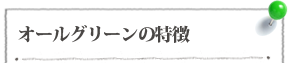 オールグリーンの特徴 オールグリーンの特徴
